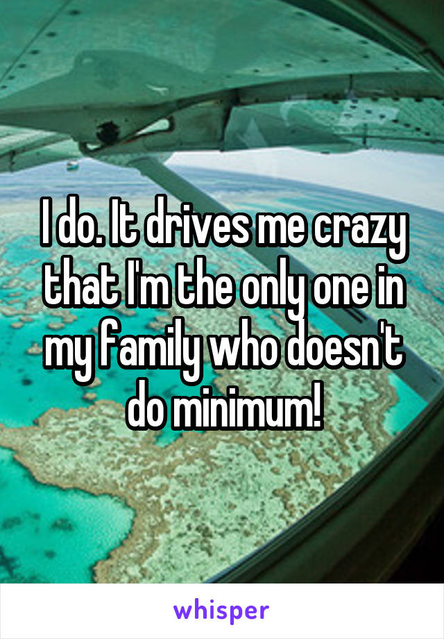 I do. It drives me crazy that I'm the only one in my family who doesn't do minimum!