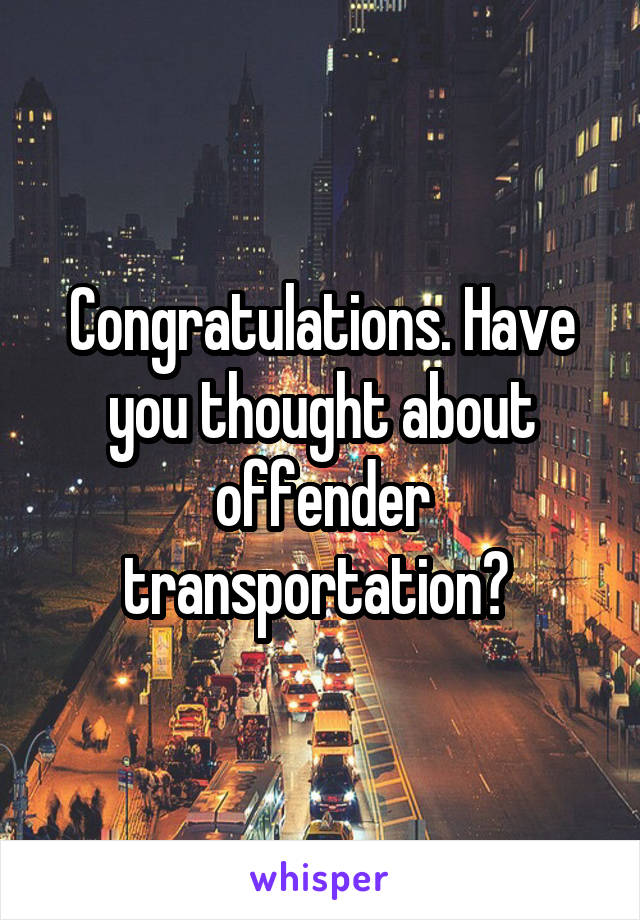 Congratulations. Have you thought about offender transportation? 