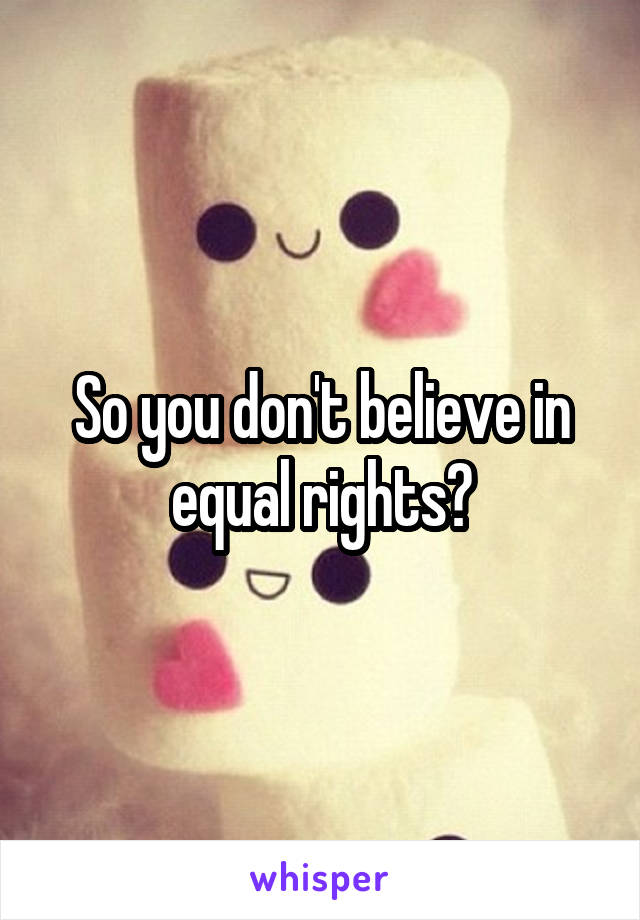 So you don't believe in equal rights?