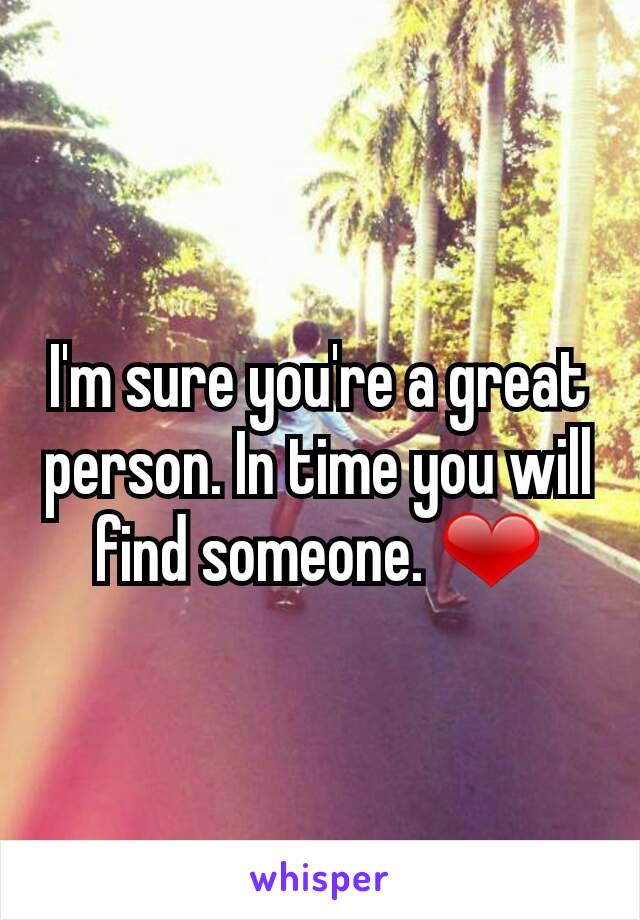 I'm sure you're a great person. In time you will find someone. ❤