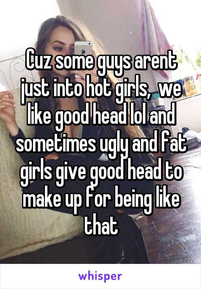 Cuz some guys arent just into hot girls,  we like good head lol and sometimes ugly and fat girls give good head to make up for being like that