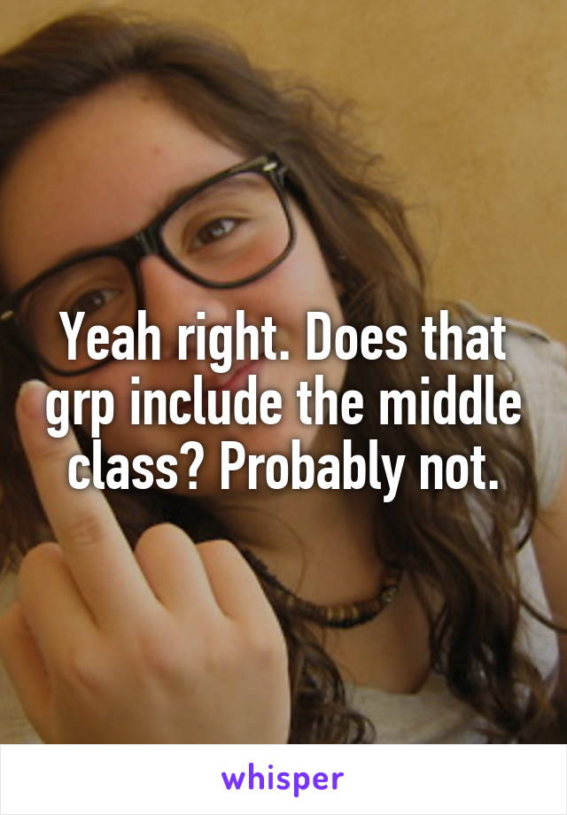 Yeah right. Does that grp include the middle class? Probably not.