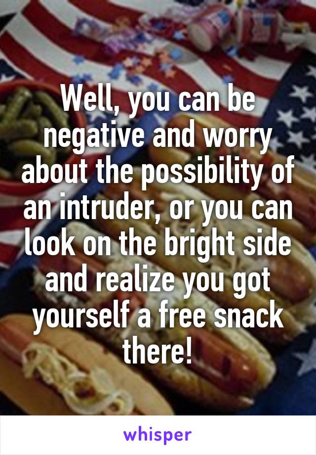 Well, you can be negative and worry about the possibility of an intruder, or you can look on the bright side and realize you got yourself a free snack there!