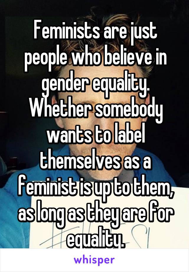 Feminists are just people who believe in gender equality. Whether somebody wants to label themselves as a feminist is up to them, as long as they are for equality.