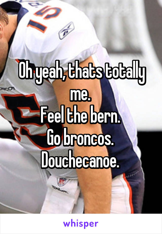 Oh yeah, thats totally me. 
Feel the bern. 
Go broncos. 
Douchecanoe. 