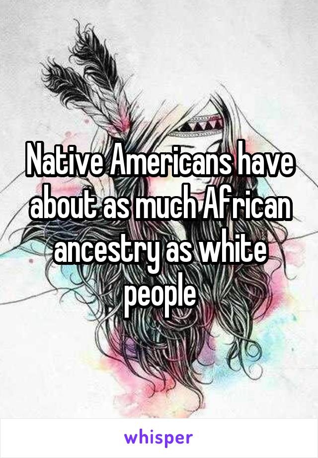 Native Americans have about as much African ancestry as white people