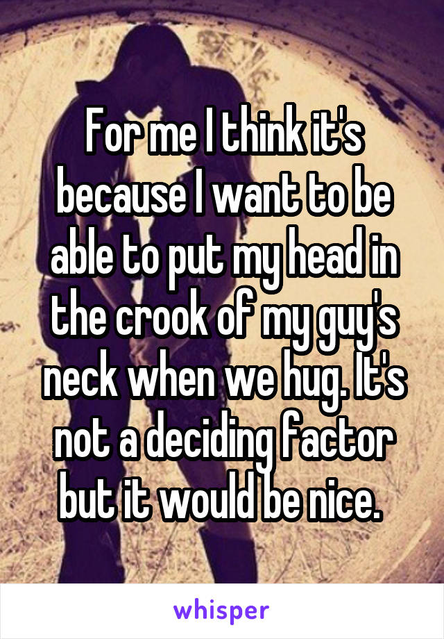 For me I think it's because I want to be able to put my head in the crook of my guy's neck when we hug. It's not a deciding factor but it would be nice. 