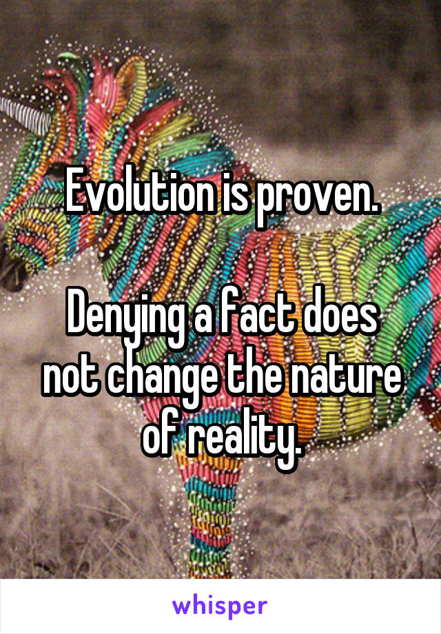 Evolution is proven.

Denying a fact does not change the nature of reality.