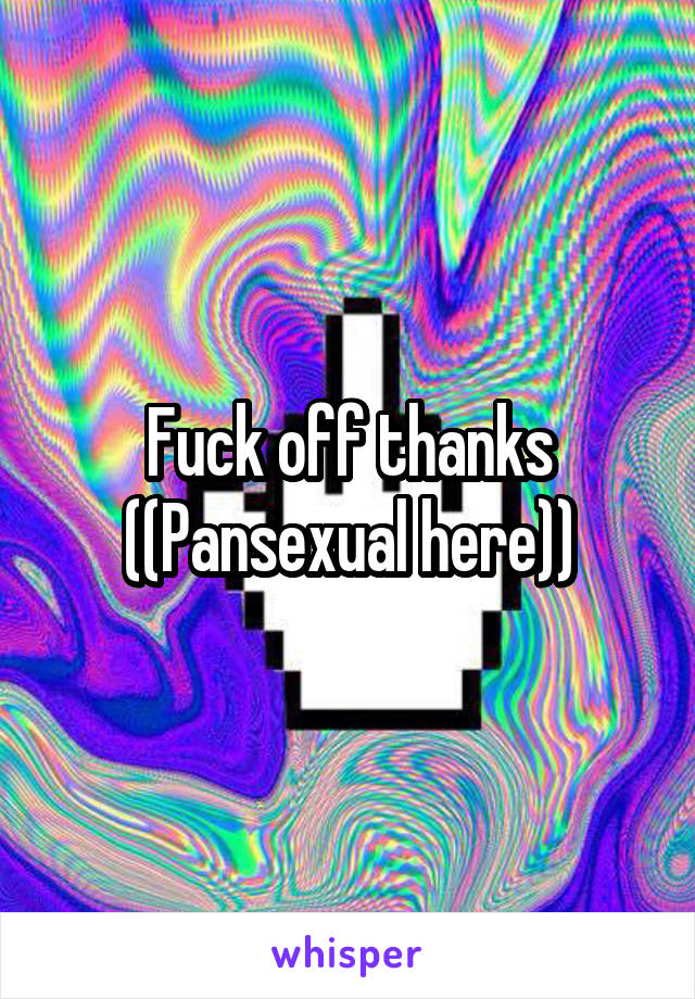 Fuck off thanks ((Pansexual here))