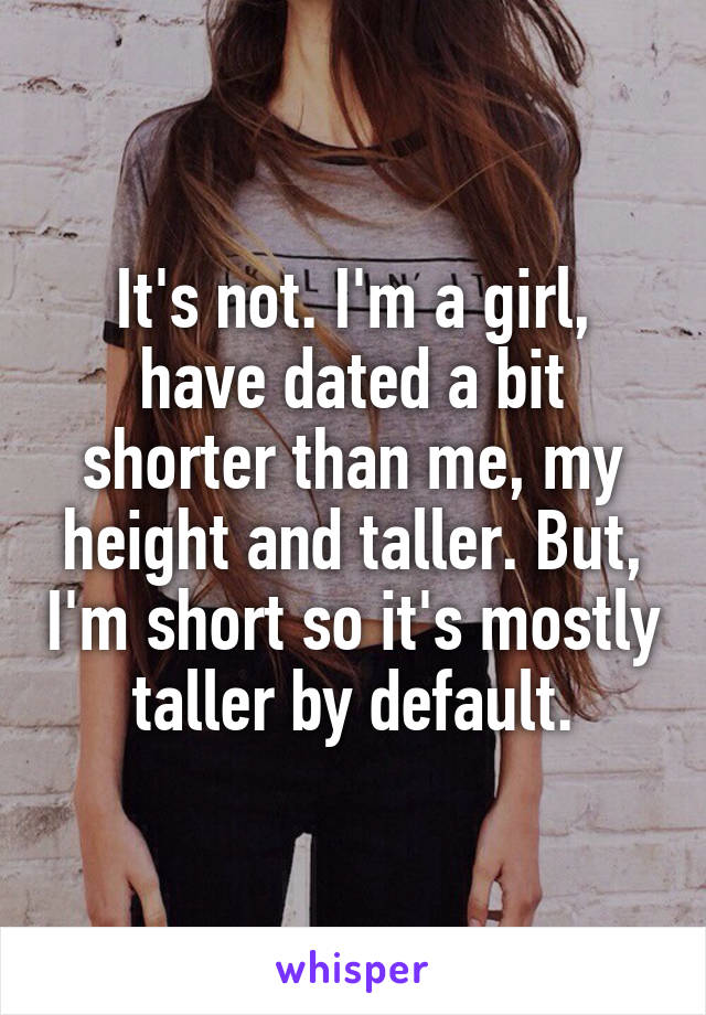 It's not. I'm a girl, have dated a bit shorter than me, my height and taller. But, I'm short so it's mostly taller by default.