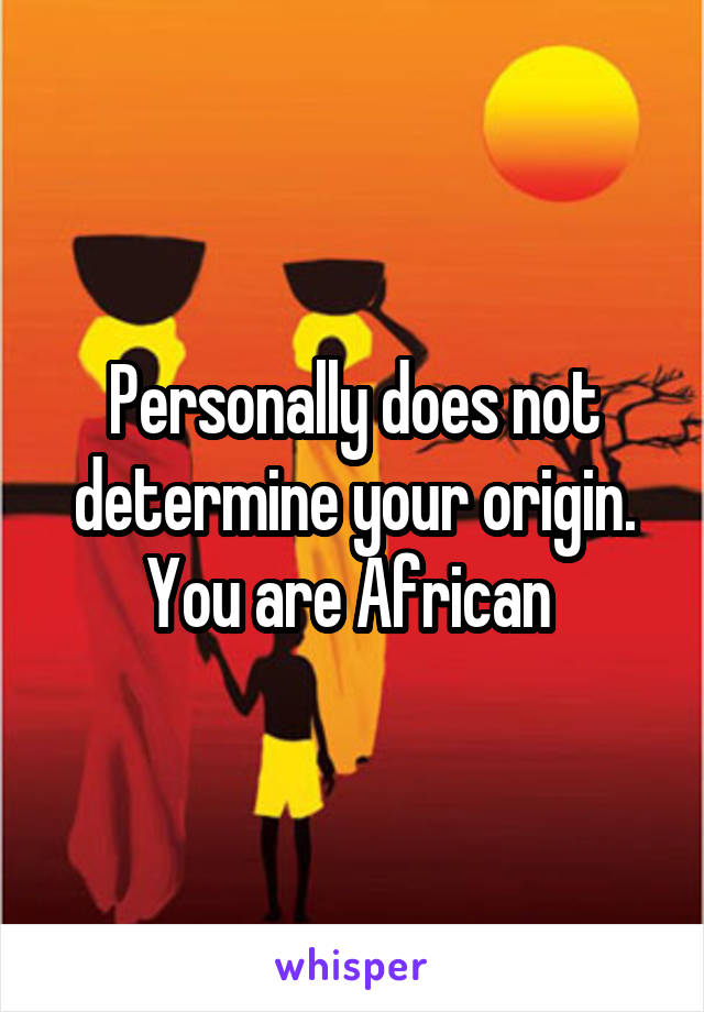 Personally does not determine your origin. You are African 