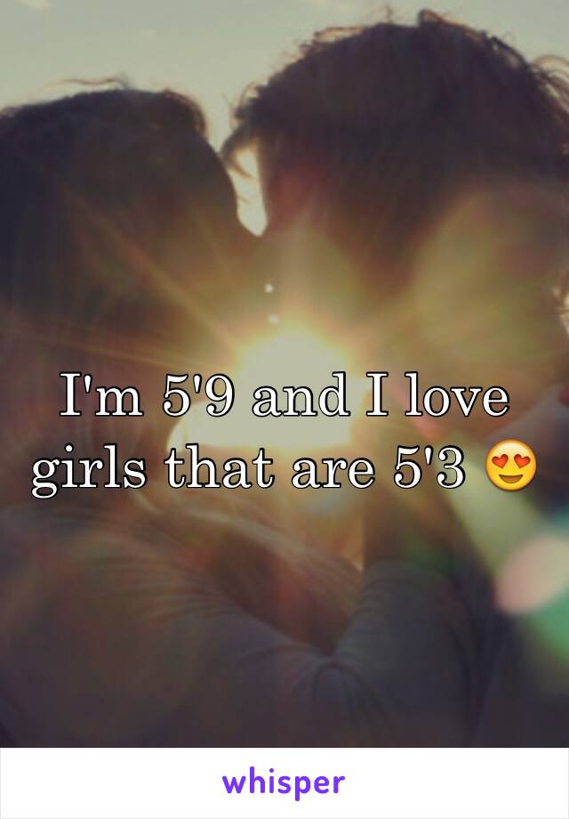 I'm 5'9 and I love girls that are 5'3 😍