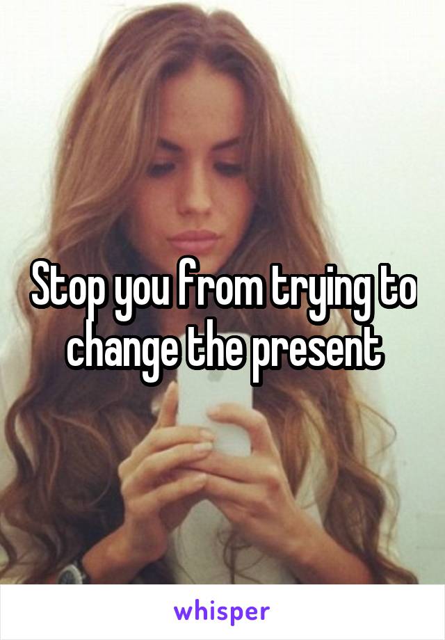 Stop you from trying to change the present