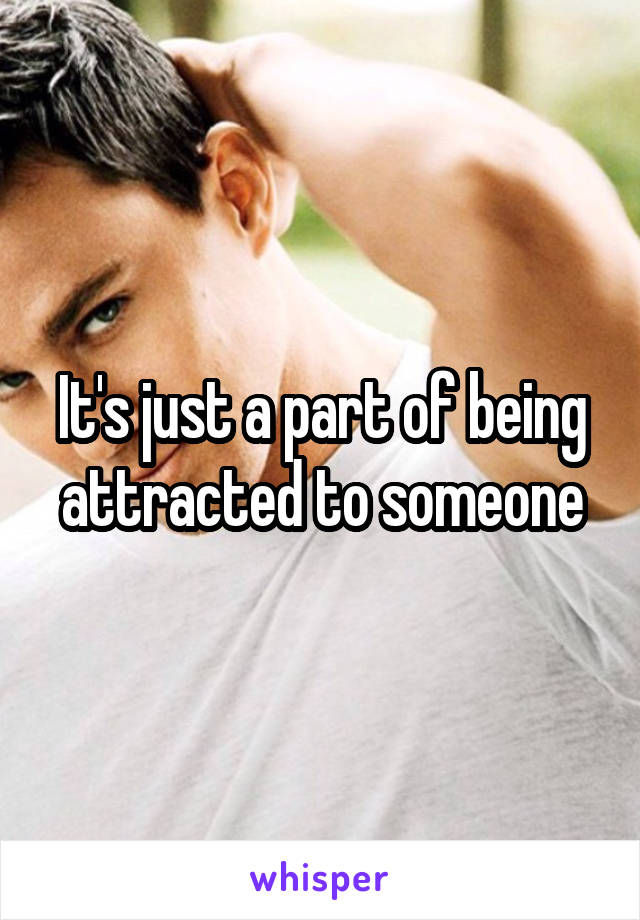 It's just a part of being attracted to someone