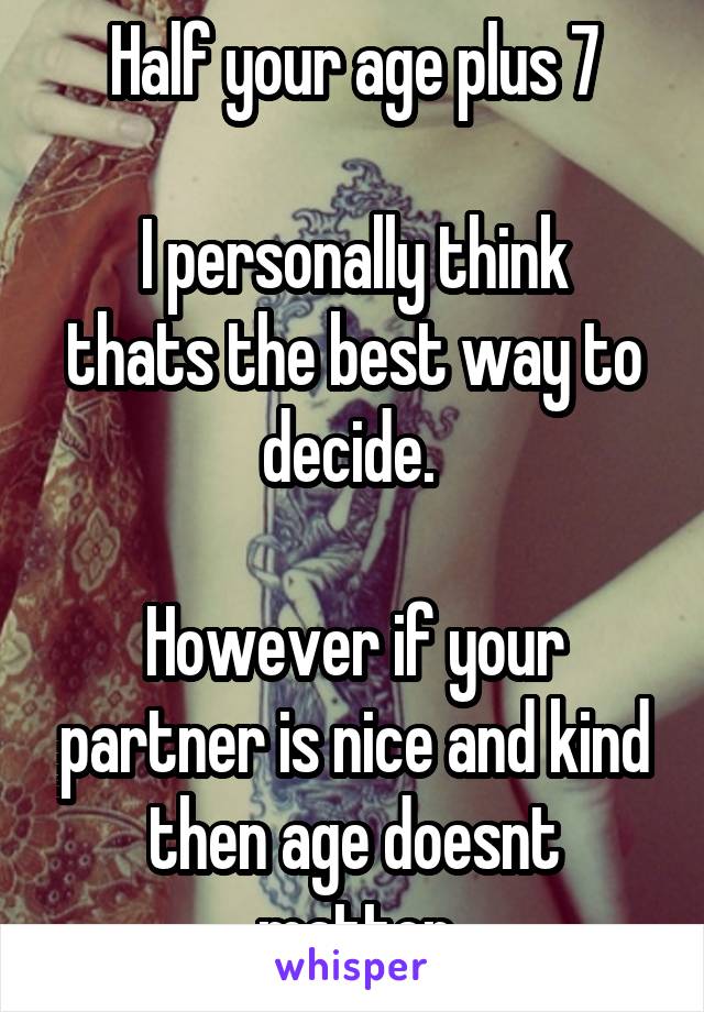 Half your age plus 7

I personally think thats the best way to decide. 

However if your partner is nice and kind then age doesnt matter