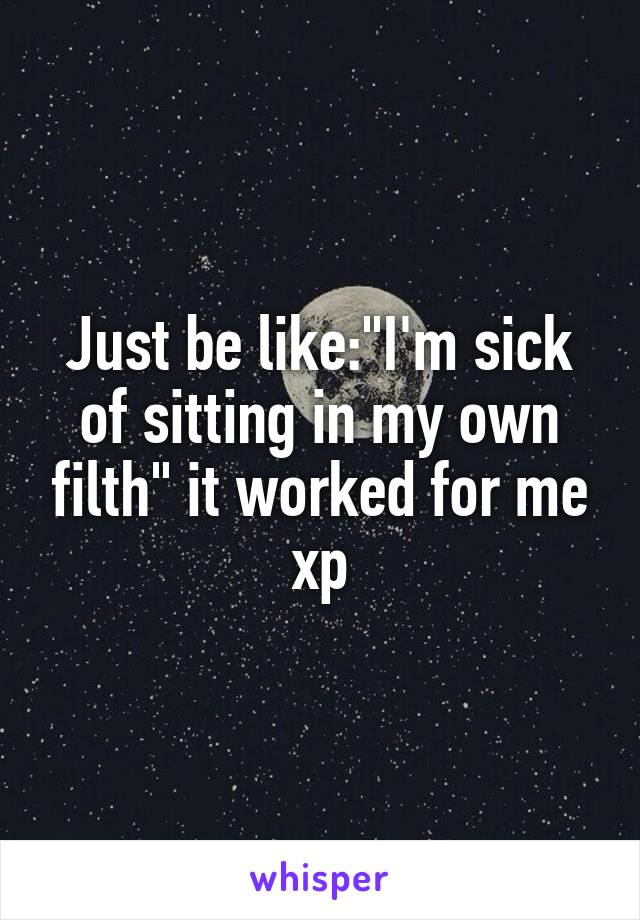 Just be like:"I'm sick of sitting in my own filth" it worked for me xp