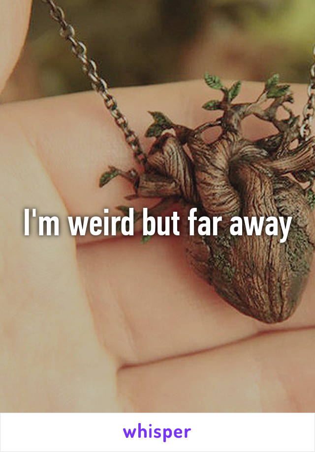 I'm weird but far away