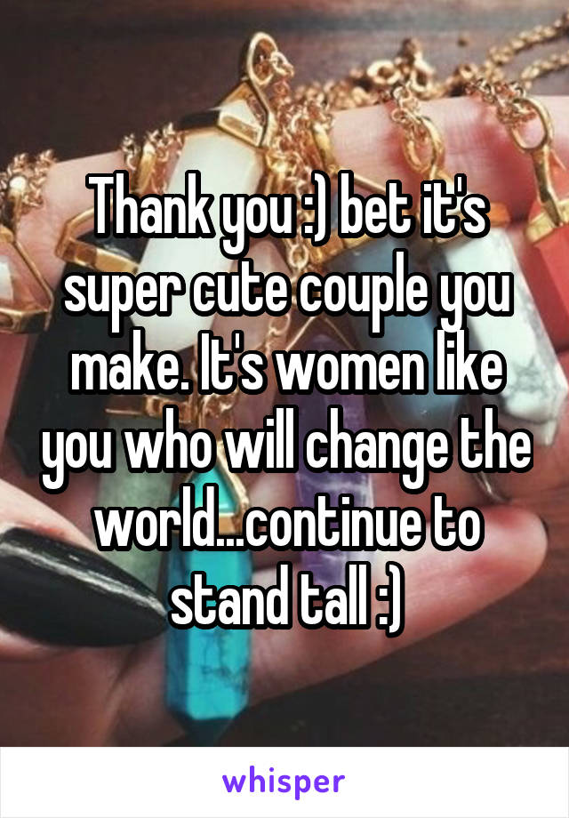 Thank you :) bet it's super cute couple you make. It's women like you who will change the world...continue to stand tall :)