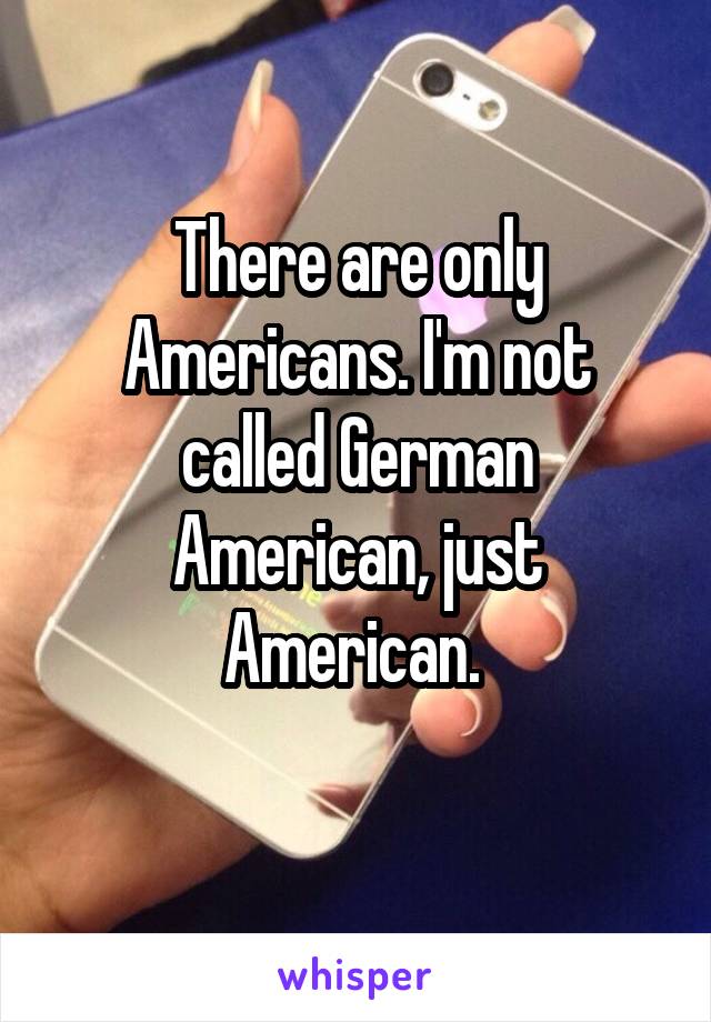 There are only Americans. I'm not called German American, just American. 
