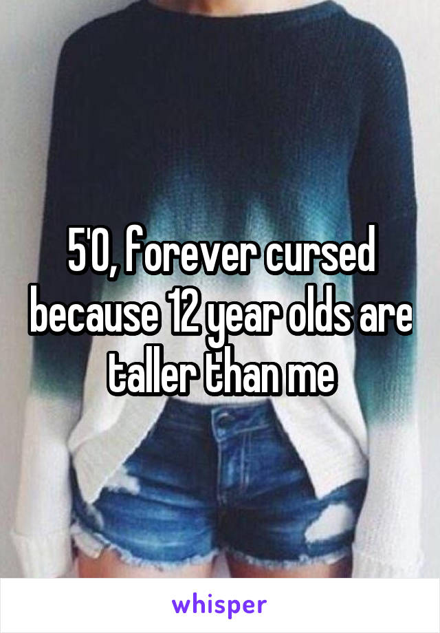 5'0, forever cursed because 12 year olds are taller than me