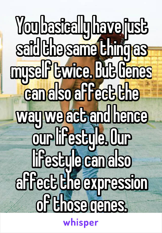 You basically have just said the same thing as myself twice. But Genes can also affect the way we act and hence our lifestyle. Our lifestyle can also affect the expression of those genes.