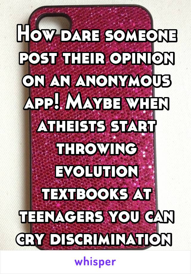 How dare someone post their opinion on an anonymous app! Maybe when atheists start throwing evolution textbooks at teenagers you can cry discrimination 
