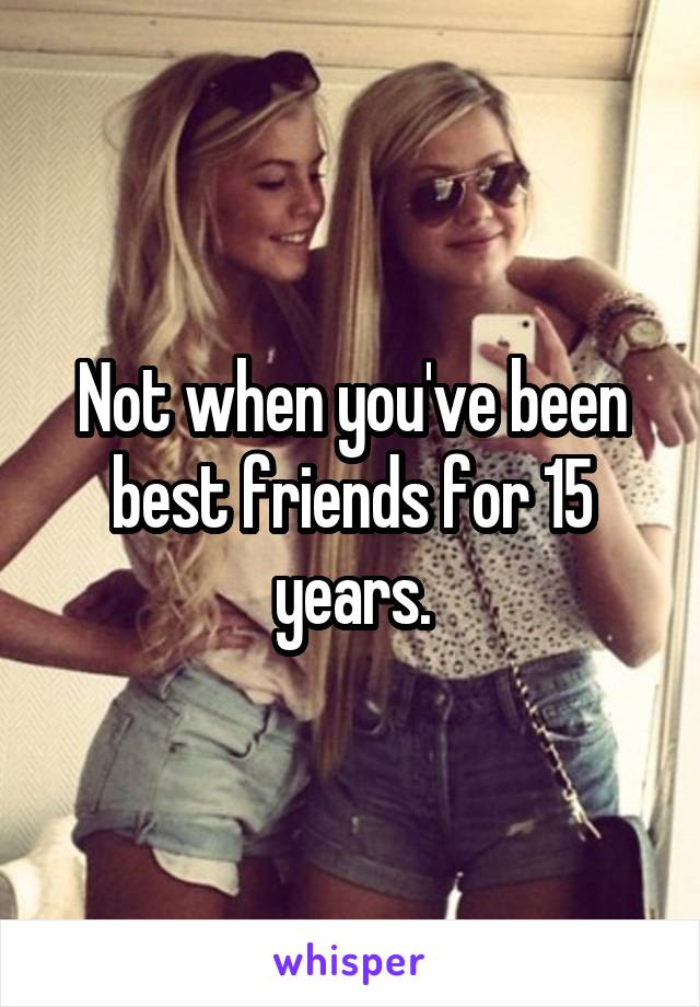 Not when you've been best friends for 15 years.