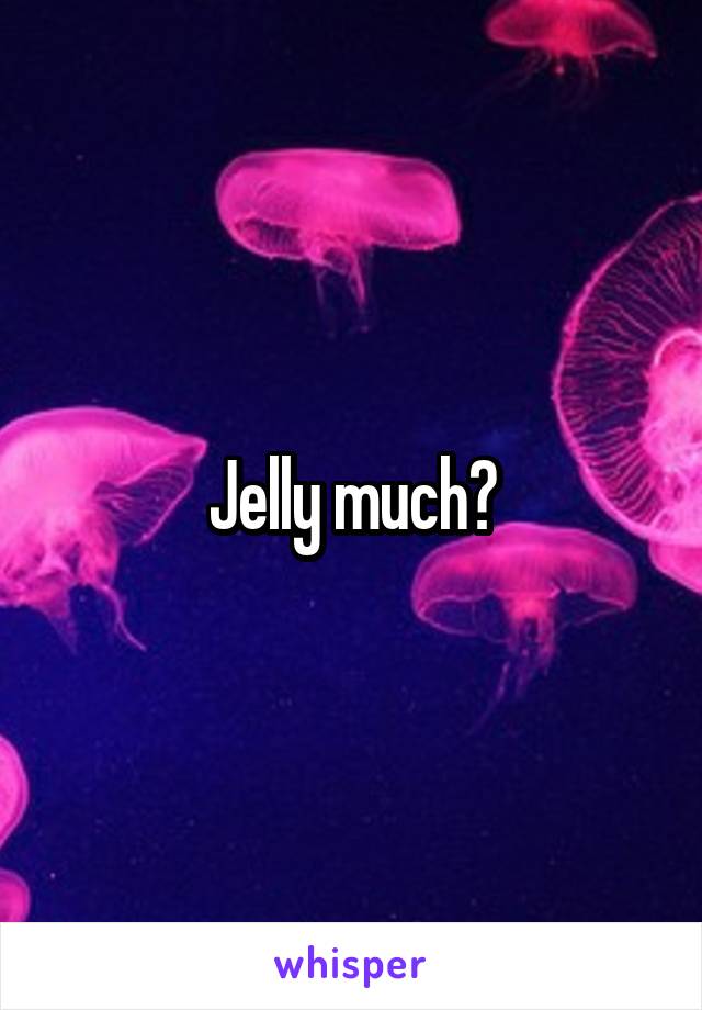 Jelly much?