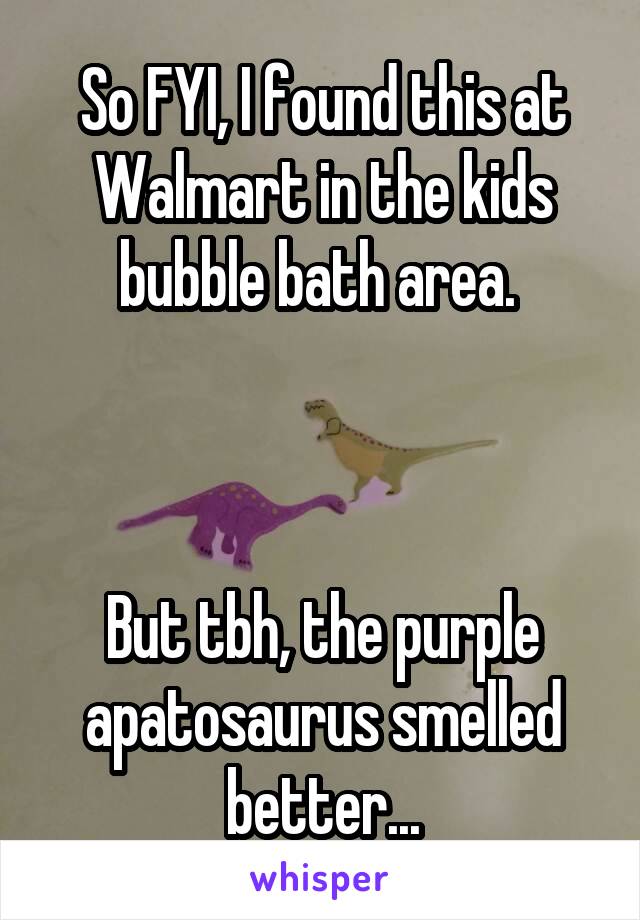So FYI, I found this at Walmart in the kids bubble bath area. 



But tbh, the purple apatosaurus smelled better...