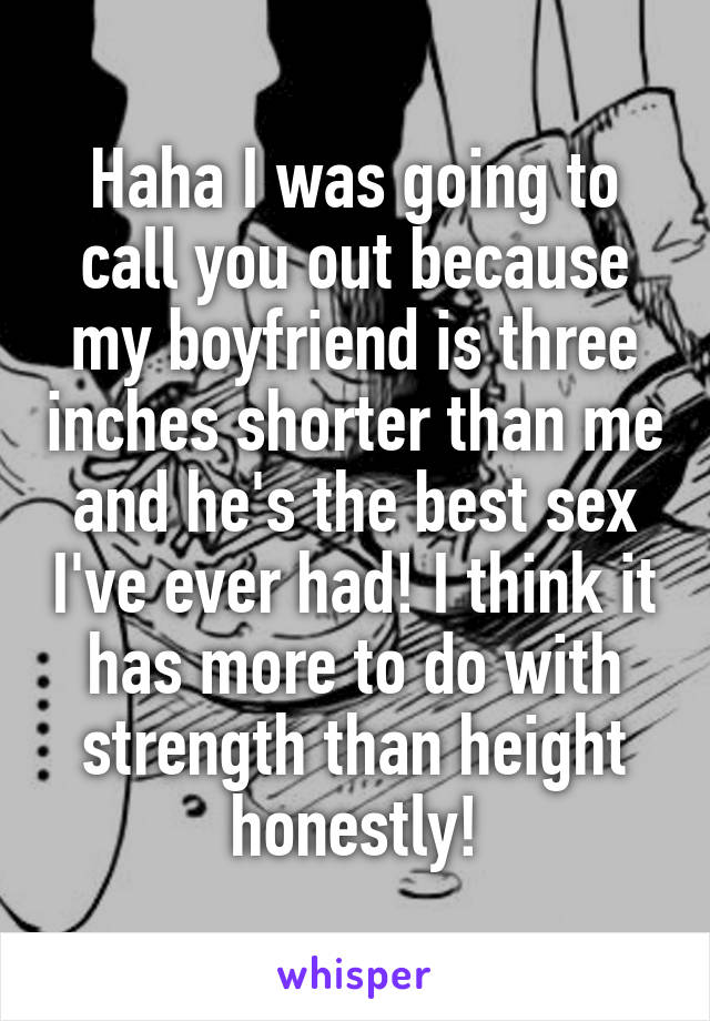 Haha I was going to call you out because my boyfriend is three inches shorter than me and he's the best sex I've ever had! I think it has more to do with strength than height honestly!