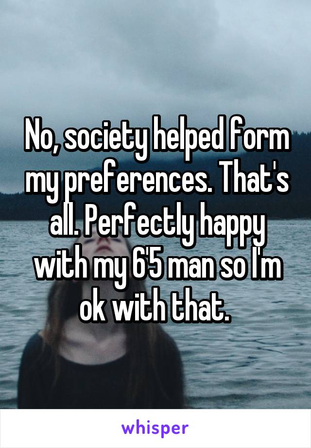 No, society helped form my preferences. That's all. Perfectly happy with my 6'5 man so I'm ok with that. 