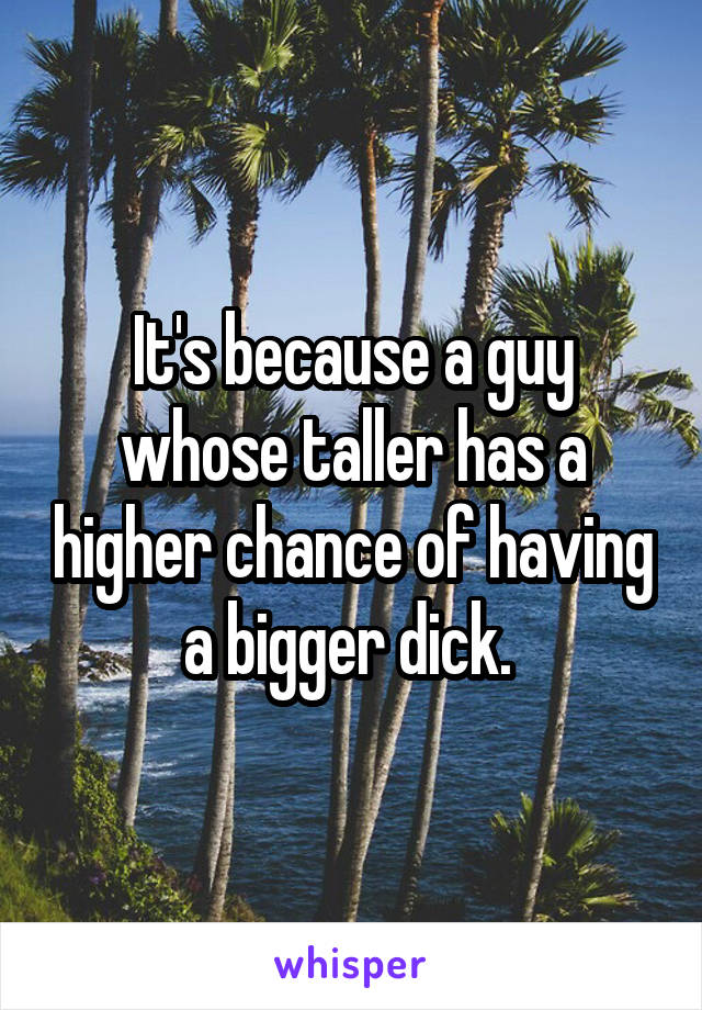 It's because a guy whose taller has a higher chance of having a bigger dick. 