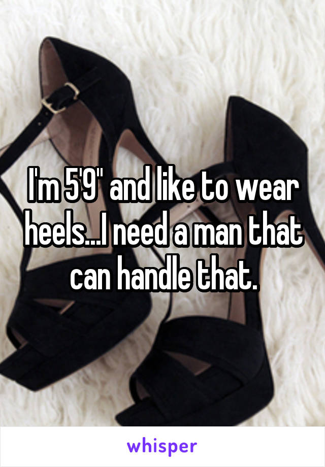 I'm 5'9'' and like to wear heels...I need a man that can handle that.