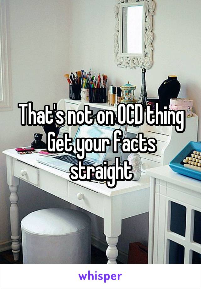 That's not on OCD thing
Get your facts straight