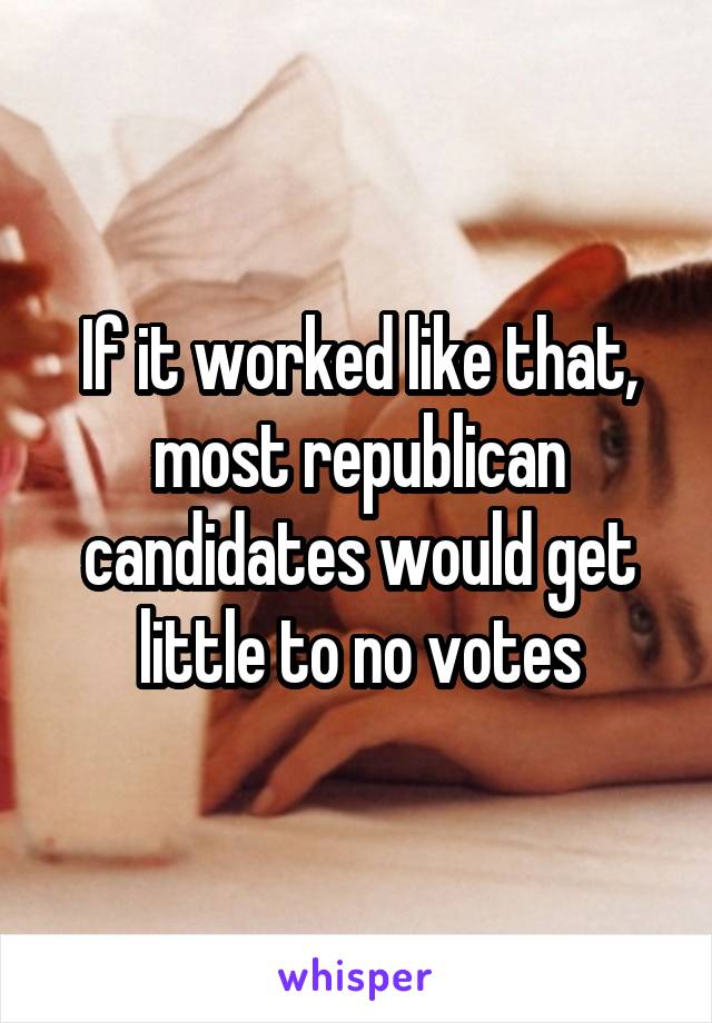 If it worked like that, most republican candidates would get little to no votes