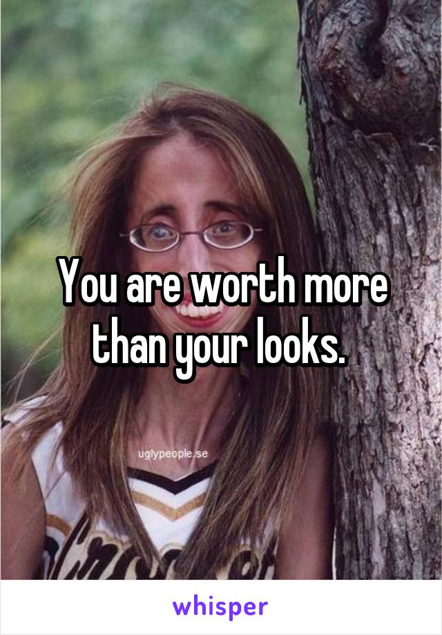 You are worth more than your looks. 
