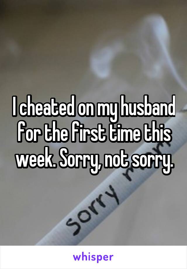 I cheated on my husband for the first time this week. Sorry, not sorry.