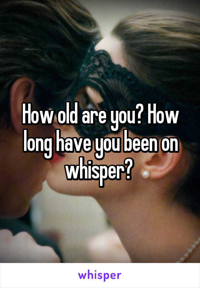 How old are you? How long have you been on whisper? 