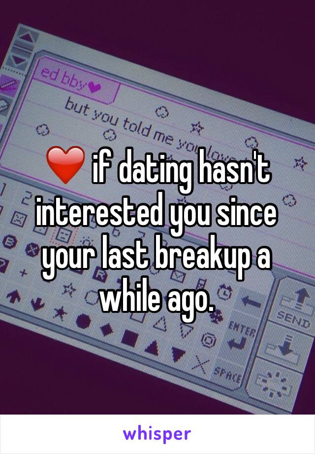 ❤️ if dating hasn't interested you since your last breakup a while ago.