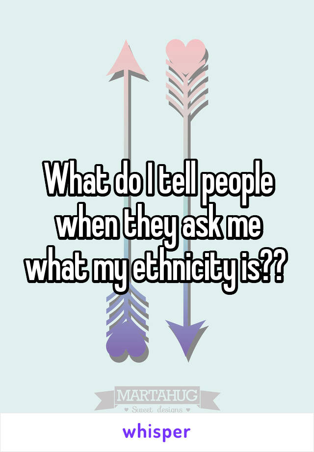 What do I tell people when they ask me what my ethnicity is?? 