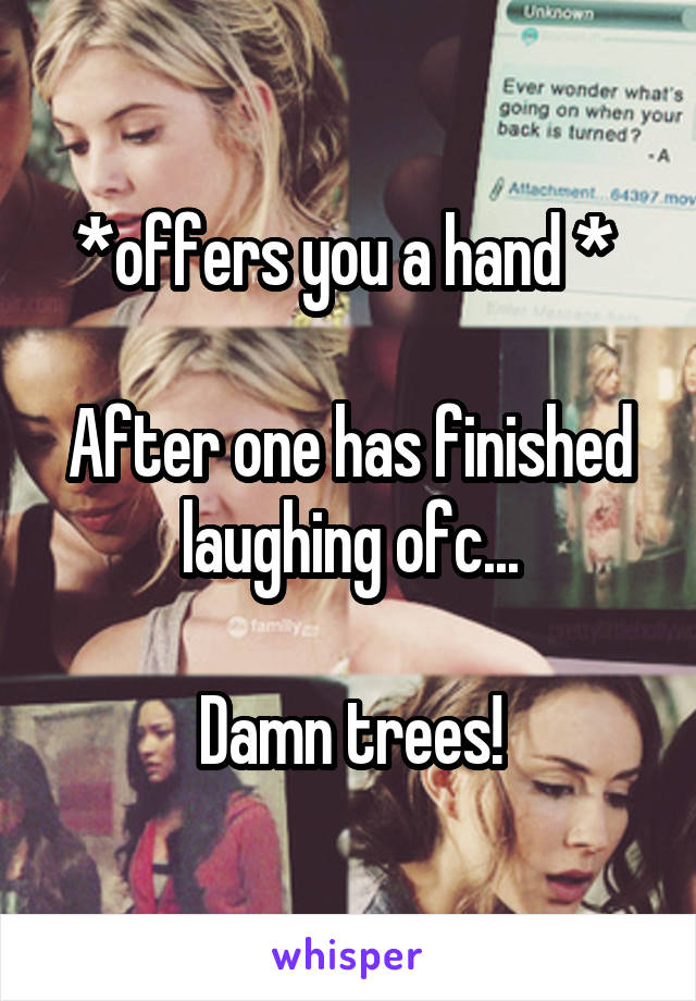 *offers you a hand * 

After one has finished laughing ofc...

Damn trees!