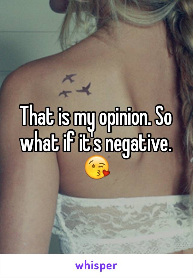 That is my opinion. So what if it's negative. 😘
