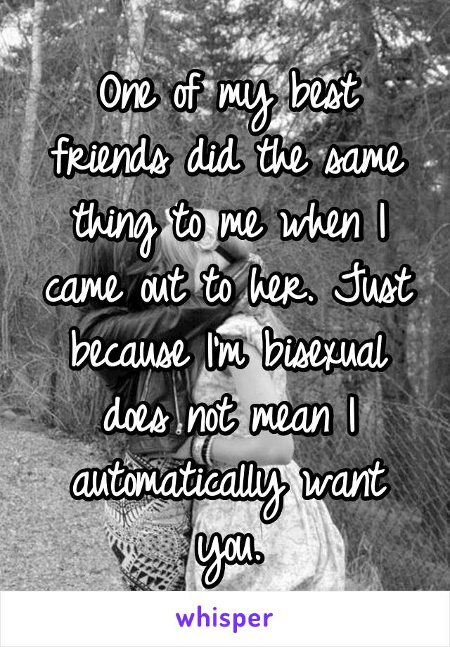 One of my best friends did the same thing to me when I came out to her. Just because I'm bisexual does not mean I automatically want you.