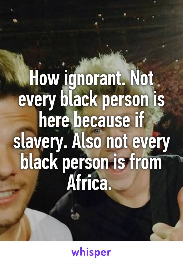 How ignorant. Not every black person is here because if slavery. Also not every black person is from Africa. 