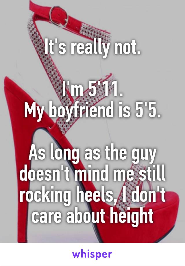 It's really not.

I'm 5'11.
My boyfriend is 5'5.

As long as the guy doesn't mind me still rocking heels, I don't care about height