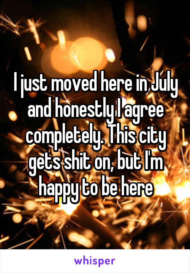 I just moved here in July and honestly I agree completely. This city gets shit on, but I'm happy to be here