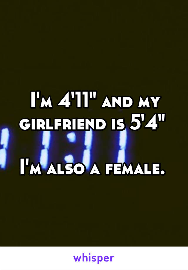 I'm 4'11" and my girlfriend is 5'4" 

I'm also a female. 