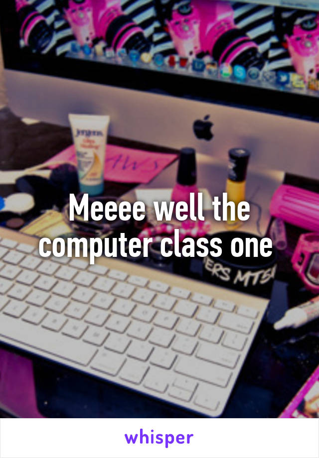 Meeee well the computer class one 
