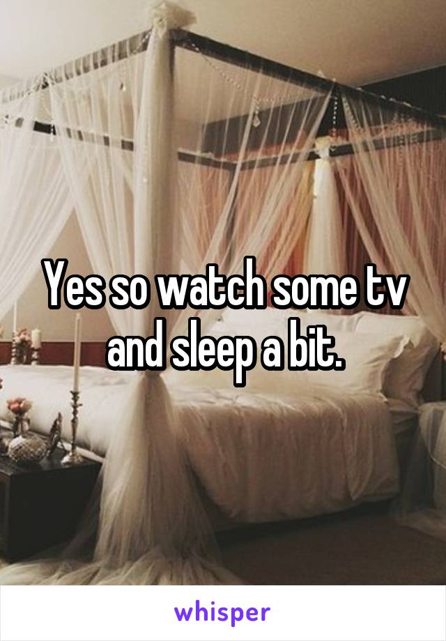 Yes so watch some tv and sleep a bit.