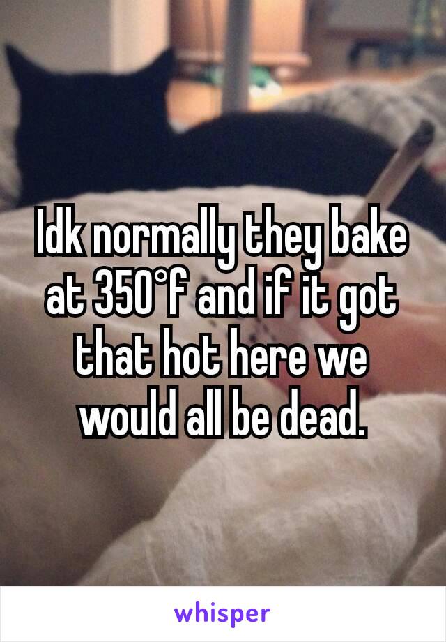 Idk normally they bake at 350°f and if it got that hot here we would all be dead.